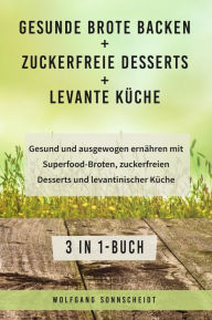 Title: Gesunde Brote backen + Zuckerfreie Desserts + Levante Küche: Gesund und ausgewogen ernähren mit Superfood-Broten, zuckerfreien Desserts und levantinischer Küche 3 in 1-Buch, Author: Wolfgang Sonnscheidt