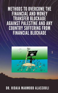 Title: Methods to Overcome the Financial and Money Transfer Blockade against Palestine and any Country Suffering from Financial Blockade, Author: Dr. Hidaia Mahmood Alassouli