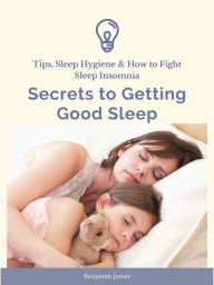 Title: Secrets to Getting Good Sleep: Tips, Sleep Hygiene & How to Fight Sleep Insomnia, Author: Benjamin James