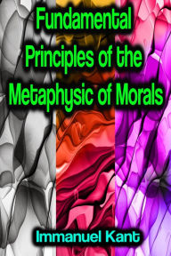 Title: Fundamental Principles of the Metaphysic of Morals, Author: Immanuel Kant