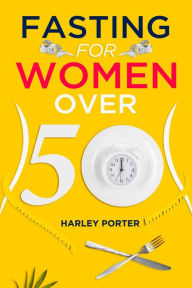 Title: Fasting for Women Over 50: An Easy Guide to Using Fasting to Lose Weight and Develop Self-Discipline (2022 for Beginners), Author: Harley Porter