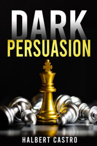 Title: Dark Persuasion: Master the Art of Persuasion to Win Trust and Influence Others. Understand the Difference Between Influence and Manipulation and Interpreting People's Body Language (2022 Guide), Author: Halbert Castro