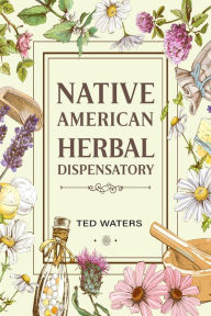 Title: NATIVE AMERICAN HERBAL DISPENSATORY: The Guide to Producing Medication for Common Disorders and Radiant Health (2022 for Beginners), Author: Ted Waters
