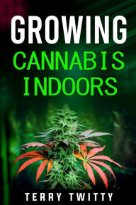 Title: Growing Cannabis Indoors: Grow Your Own Marijuana Indoors Using This Easy-to-Follow Guide (2022 Crash Course for Beginners), Author: Terry Twitty