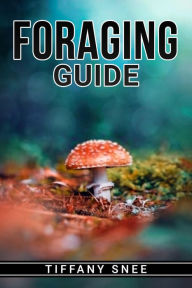 Title: FORAGING GUIDE: Finding and Recognizing Local Wild Edible Plants and Mushrooms (2022 for Beginners), Author: Tiffany Snee