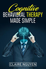 Title: COGNITIVE BEHAVIORAL THERAPY MADE SIMPLE: Overcoming Depression, Anxiety, Anger, and Negative Thoughts in Just 21 Days. A Step-by-Step Guide (2022 Crash Course for Beginners), Author: Claire Nguyen