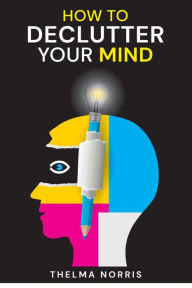 Title: How to Declutter Your Mind: How to Quit Worrying, Calm Your Mind, and Find Fulfillment in Life (2022 Guide for Beginners), Author: Thelma Norris