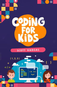 Title: CODING FOR KIDS: Beginners' Complete And Intuitive Guide To Learning To Code (2022 Crash Course for Newbies), Author: Scott Vargas