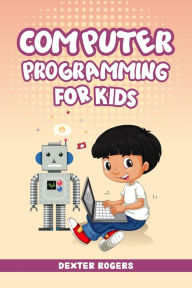 Title: COMPUTER PROGRAMMING FOR KIDS: An Easy Step-by-Step Guide For Young Programmers To Learn Coding Skills (2022 Crash Course for Newbies), Author: Dexter Rogers