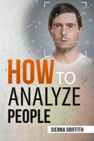 Title: HOW TO ?N?LYZ? P?OPL?: Body Language and Behavioral Psychology. The Definitive Guide to Reading People Fast and Accurately (2022 Guide for Beginners), Author: Sienna Griffith