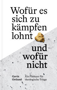 Title: Wofür es sich zu kämpfen lohnt - und wofür nicht: Ein Plädoyer für theologische Triage, Author: Gavin Ortlund