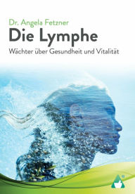 Title: Die Lymphe: Wächter über Gesundheit und Vitalität, Author: Angela Fetzner
