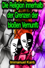 Title: Die Religion innerhalb der Grenzen der bloßen Vernunft, Author: Immanuel Kant