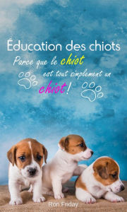Title: Éducation des chiots - Parce que le chiot est tout simplement un chiot !, Author: Ron Friday