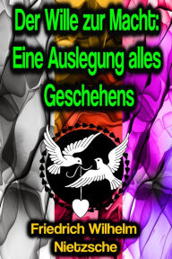 Title: Der Wille zur Macht: Eine Auslegung alles Geschehens, Author: Friedrich Wilhelm Nietzsche