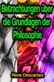 Title: Betrachtungen über die Grundlagen der Philosophie, Author: Rene Descartes