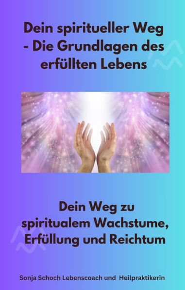 Dein spiritueller Weg - Die Grundlagen des erfüllten Lebens: Dein Weg zu spiritualem Wachstume, Erfüllung und Reichtum