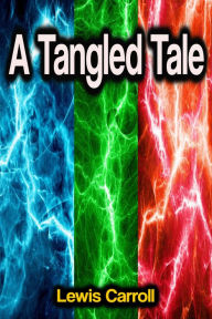 Title: A Tangled Tale, Author: Lewis Carroll