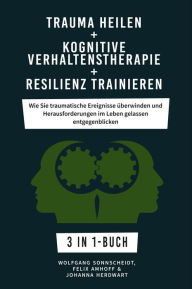 Title: Trauma heilen + Kognitive Verhaltenstherapie + Resilienz trainieren: Wie Sie traumatische Ereignisse überwinden und Herausforderungen im Leben gelassen entgegenblicken 3 in 1-Buch, Author: Wolfgang Sonnscheidt