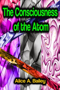 Title: The Consciousness of the Atom, Author: Alice A. Bailey