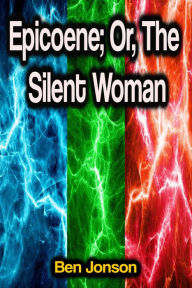 Title: Epicoene; Or, The Silent Woman, Author: Ben Jonson