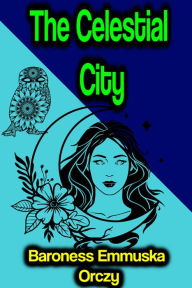 Title: The Celestial City, Author: Baroness Emmuska Orczy