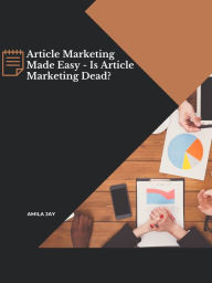 Title: Article Marketing Made Easy - Is Article Marketing Dead?, Author: Amila Jay