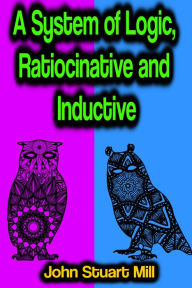 Title: A System of Logic, Ratiocinative and Inductive, Author: John Stuart Mill