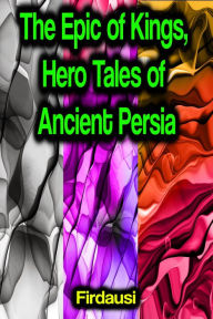 Title: The Epic of Kings, Hero Tales of Ancient Persia, Author: Firdausi