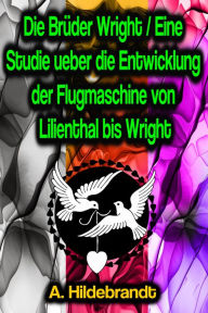 Title: Die Brüder Wright / Eine Studie ueber die Entwicklung der Flugmaschine von Lilienthal bis Wright, Author: A. Hildebrandt