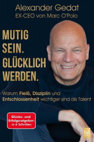 Title: Mutig sein. Glücklich werden.: Warum Fleiß, Disziplin und Entschlossenheit wichtiger sind als Talent. Glücks- und Erfolgsratgeber in 6 Schritten vom EX-CEO von Marc O'Polo, Author: Alexander Gedat