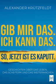 Title: Gib mir das. Ich kann das. So, jetzt ist es kaputt.: Geschichten über das Leben, das Scheitern und das Weitermachen., Author: Alexander Krützfeldt
