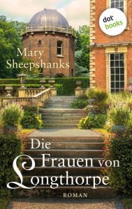 Title: Die Frauen von Longthorpe: Roman: Drei Frauen, drei Schicksale, eine Familie und ihre Geheimnisse, Author: Mary Sheepshanks