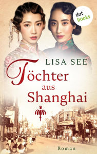 Title: T chter aus Shanghai: Roman Die Frauen von Shanghai 1 - Eine Familiensaga ber zwei Schwestern, Author: Lisa See