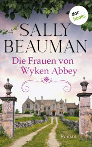 Title: Die Frauen von Wyken Abbey: Roman: Eine alte englische Abtei und ein dunkles Familiengeheimnis, Author: Sally Beauman