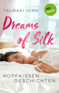 Title: Dreams of Silk - Kopfkissengeschichten: Roman Ein sinnliches Lesevergnügen, Author: Tsubaki Hime