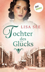 Title: Tochter des Glücks: Tochter des Glücks: Roman Die Frauen von Shanghai 2 - Eine bewegende Familiensaga, Author: Lisa See