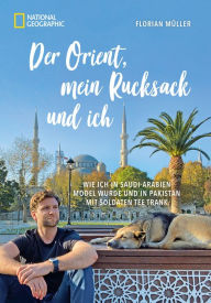 Title: Der Orient, mein Rucksack und ich: Wie ich in Saudi-Arabien Model wurde und in Pakistan mit Soldaten Tee trank, Author: Florian Müller
