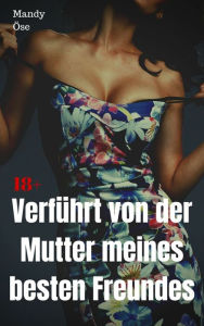 Title: Verführt von der Mutter meines besten Freundes: Heiße Fickgeschichte, Author: Mandy Öse