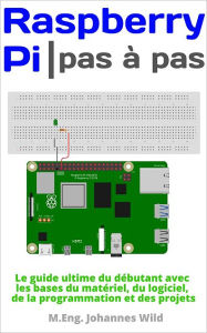 Title: Raspberry Pi Pas à pas: Le guide du débutant avec les bases matériel, logiciel, et programmation, Author: M.Eng. Johannes Wild
