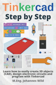 Title: Tinkercad Step by Step: Learn how to easily create 3D objects (CAD), design electronic circuits and program with Tinkercad, Author: M Eng Johannes Wild