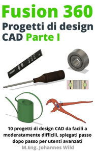 Title: Fusion 360 Progetti Di Design Cad Parte I: 10 Progetti Di Design Cad Da Facili a Moderatamente Difficili, Spiegati Passo Dopo Passo per Utenti Avanzati, Author: M.Eng. Johannes Wild