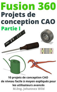 Title: Fusion 360 Projets de conception CAO Partie I: 10 projets de conception CAO de niveau facile à moyen expliqués pour les utilisateurs avancés, Author: M.Eng. Johannes Wild