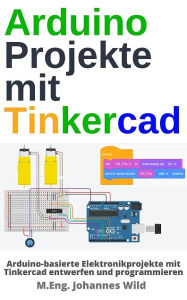 Title: Arduino Projekte mit Tinkercad: Arduino-basierte Elektronikprojekte mit Tinkercad entwerfen und programmieren, Author: M.Eng. Johannes Wild