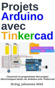 Title: Projets Arduino avec Tinkercad: Concevoir et programmer des projets basés sur Arduino avec Tinkercad, Author: M.Eng. Johannes Wild