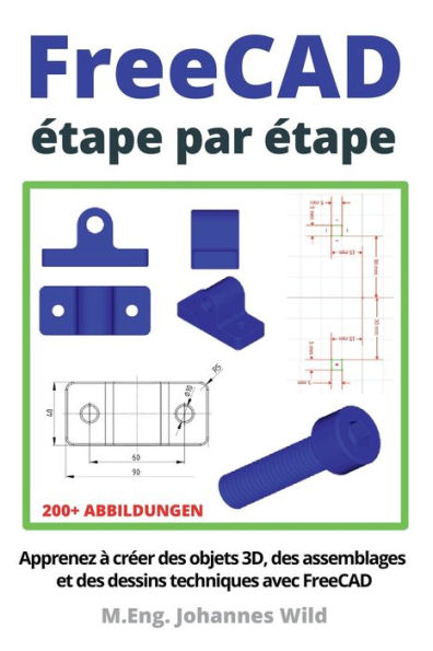 FreeCAD ï¿½tape par ï¿½tape: Apprenez ï¿½ crï¿½er des objets 3D, des assemblages et des dessins techniques avec FreeCAD