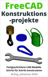 Title: FreeCAD Konstruktionsprojekte: Fortgeschrittene CAD-Modelle Schritt für Schritt konstruieren, Author: M.Eng. Johannes Wild