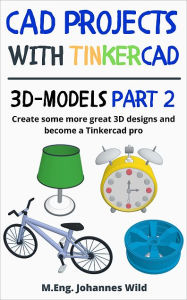 Title: CAD Projects with Tinkercad 3D-Models Part 2: Create some more great 3D designs and become a Tinkercad pro, Author: M.Eng. Johannes Wild