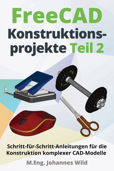 FreeCAD Konstruktionsprojekte - Teil 2: Schritt-fï¿½r-Schritt-Anleitungen fï¿½r die Konstruktion komplexer CAD-Modelle