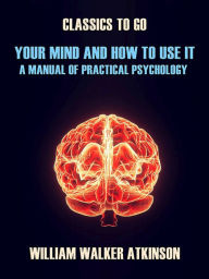 Title: Your Mind and How to Use It A Manual of Practical Psychology, Author: William Walker Atkinson